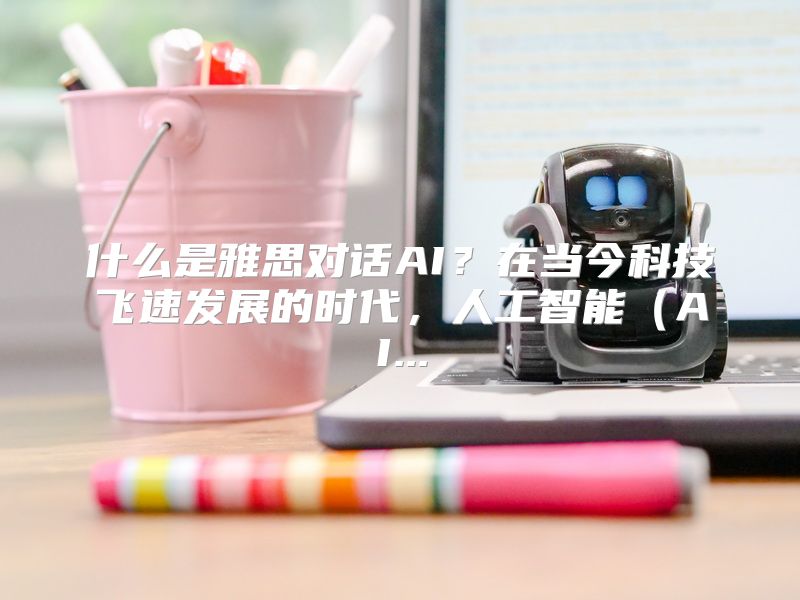 什么是雅思对话AI？在当今科技飞速发展的时代，人工智能（AI...