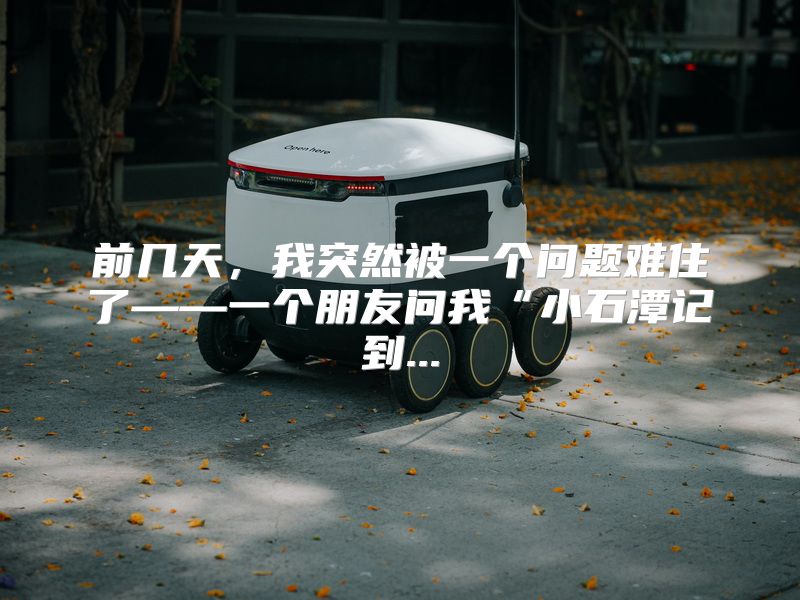 前几天，我突然被一个问题难住了——一个朋友问我“小石潭记到...
