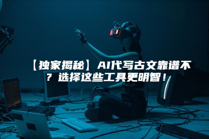 【独家揭秘】AI代写古文靠谱不？选择这些工具更明智！