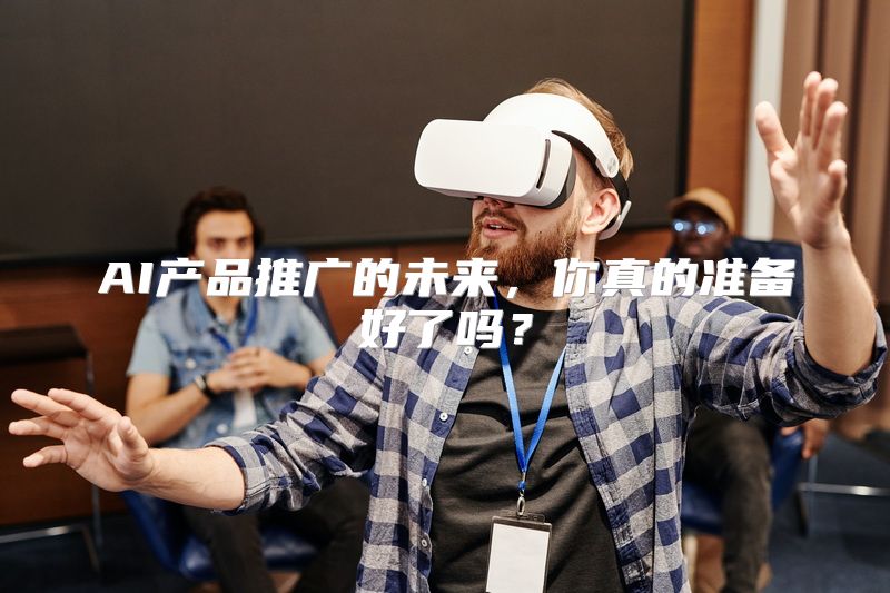 AI产品推广的未来，你真的准备好了吗？