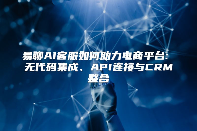 易聊AI客服如何助力电商平台: 无代码集成、API连接与CRM整合
