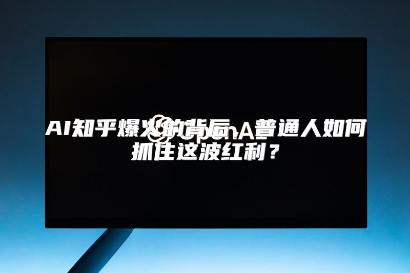 AI知乎爆火的背后，普通人如何抓住这波红利？