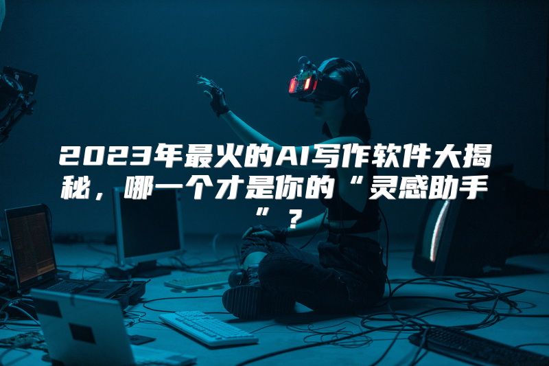 2023年最火的AI写作软件大揭秘，哪一个才是你的“灵感助手”？