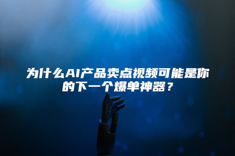 为什么AI产品卖点视频可能是你的下一个爆单神器？