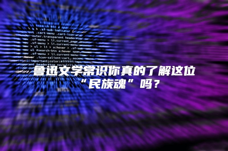 鲁迅文学常识你真的了解这位“民族魂”吗？