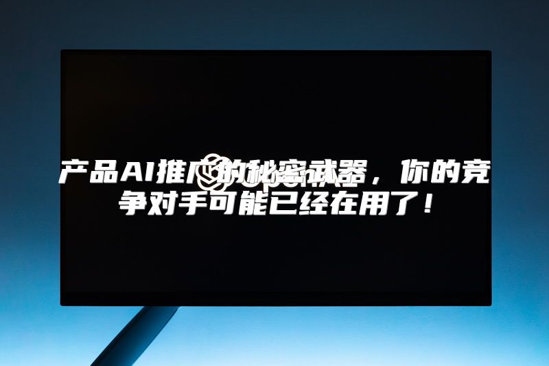 产品AI推广的秘密武器，你的竞争对手可能已经在用了！