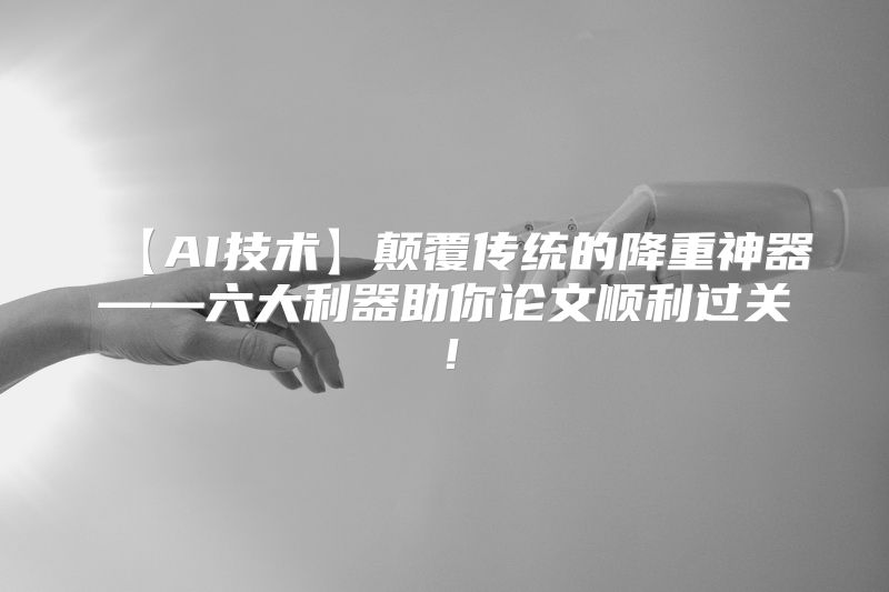 【AI技术】颠覆传统的降重神器——六大利器助你论文顺利过关！
