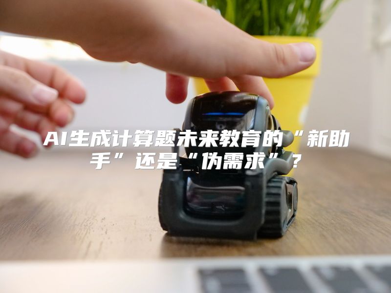 AI生成计算题未来教育的“新助手”还是“伪需求”？