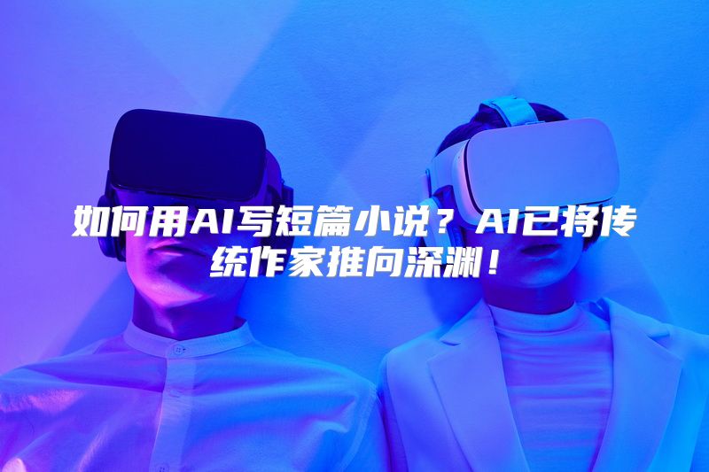 如何用AI写短篇小说？AI已将传统作家推向深渊！
