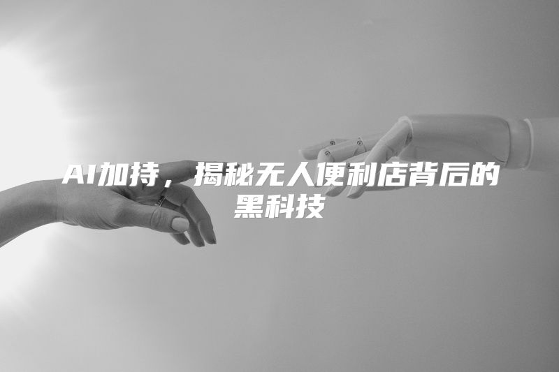 AI加持，揭秘无人便利店背后的黑科技