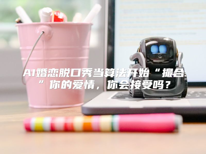 AI婚恋脱口秀当算法开始“撮合”你的爱情，你会接受吗？