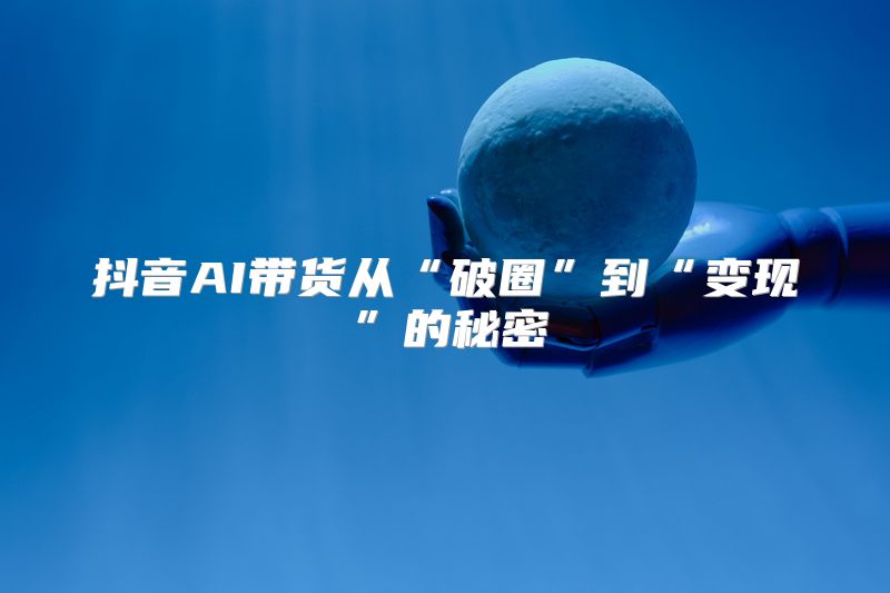 抖音AI带货从“破圈”到“变现”的秘密