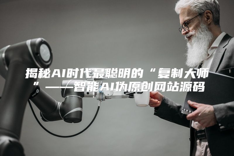 揭秘AI时代最聪明的“复制大师”——智能AI伪原创网站源码