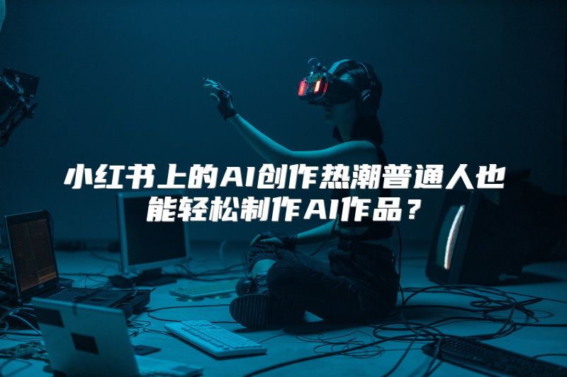 小红书上的AI创作热潮普通人也能轻松制作AI作品？