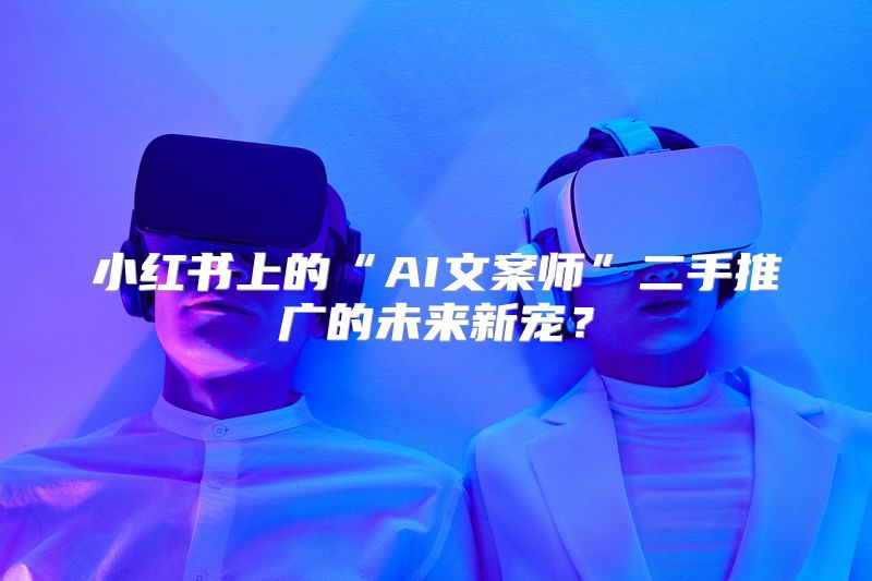 小红书上的“AI文案师”二手推广的未来新宠？