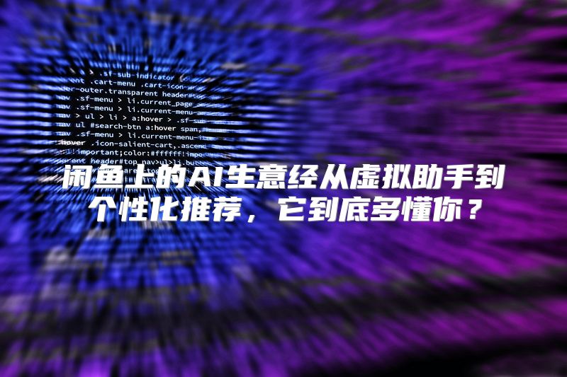 闲鱼上的AI生意经从虚拟助手到个性化推荐，它到底多懂你？