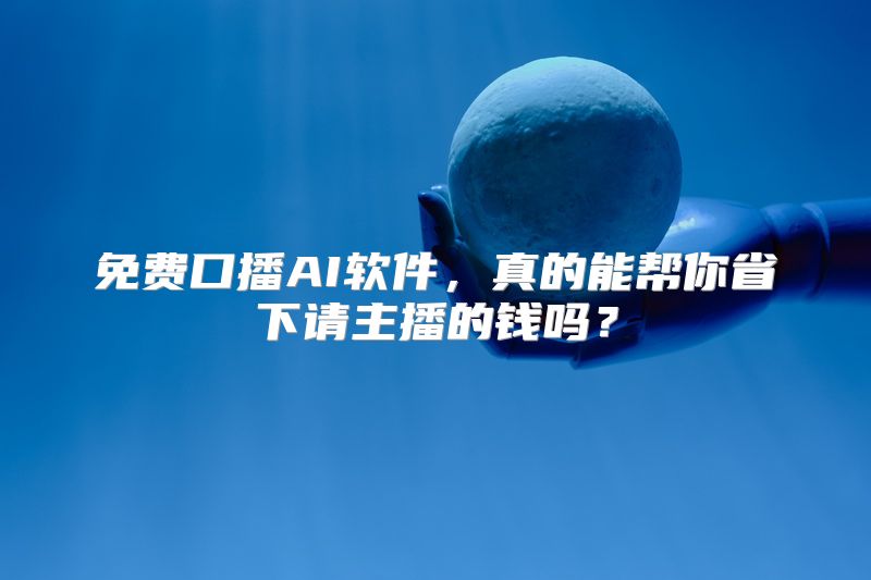 免费口播AI软件，真的能帮你省下请主播的钱吗？