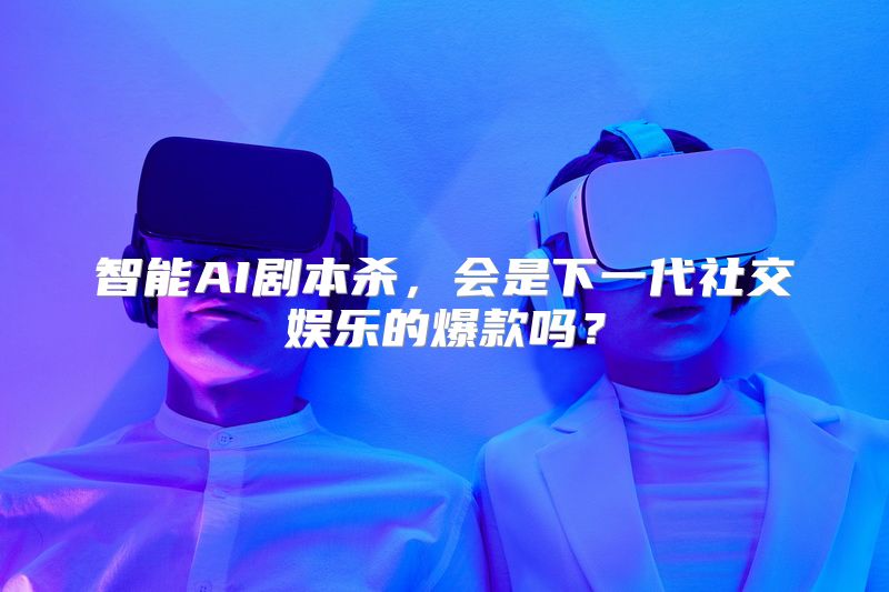 智能AI剧本杀，会是下一代社交娱乐的爆款吗？