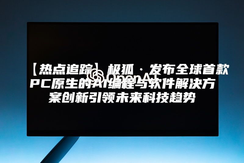 【热点追踪】极狐·发布全球首款PC原生的AI编程与软件解决方案创新引领未来科技趋势
