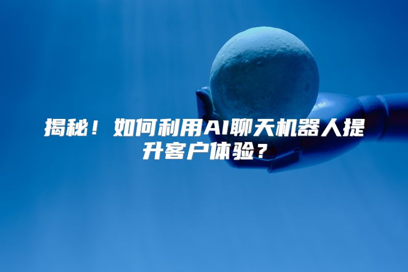 揭秘！如何利用AI聊天机器人提升客户体验？