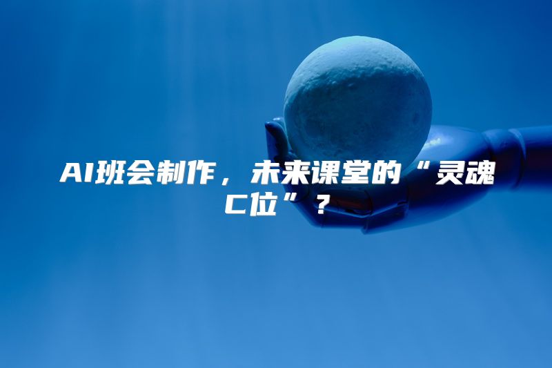 AI班会制作，未来课堂的“灵魂C位”？