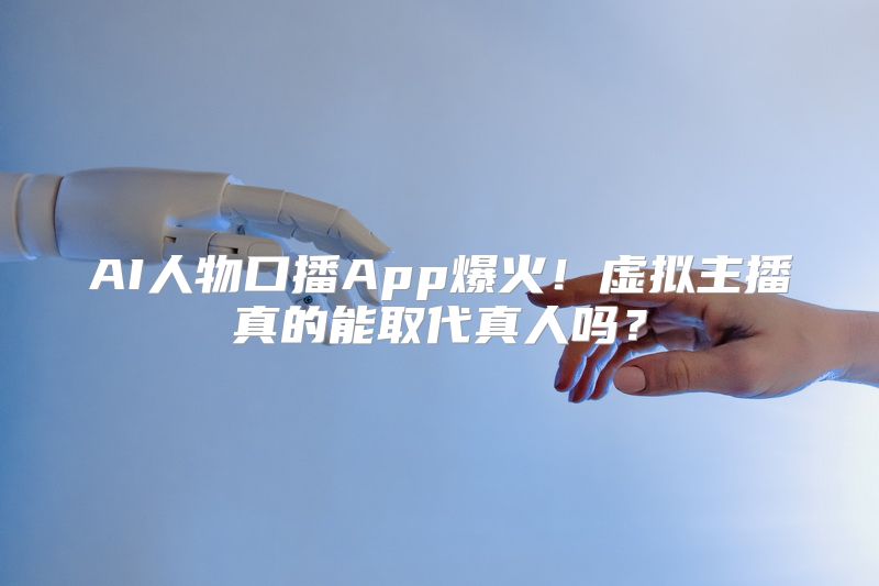 AI人物口播App爆火！虚拟主播真的能取代真人吗？