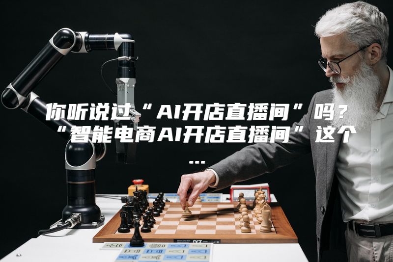 你听说过“AI开店直播间”吗？“智能电商AI开店直播间”这个...
