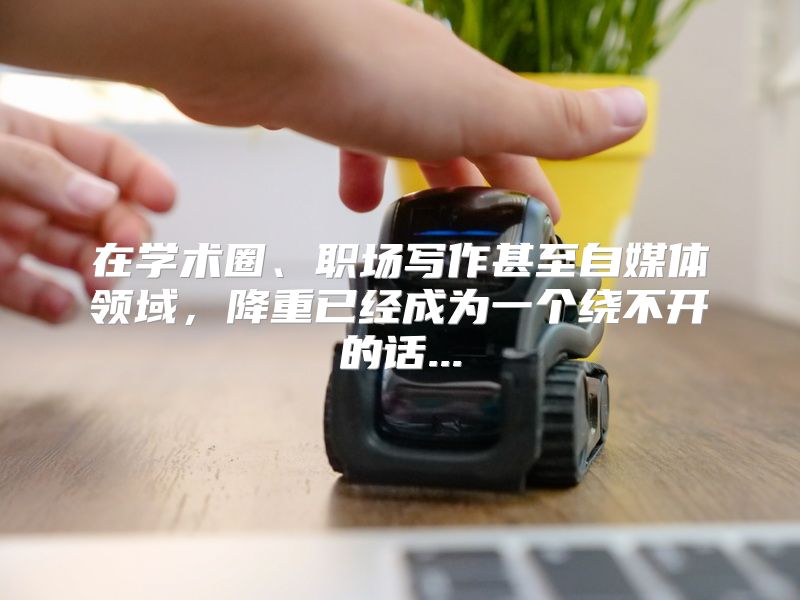在学术圈、职场写作甚至自媒体领域，降重已经成为一个绕不开的话...