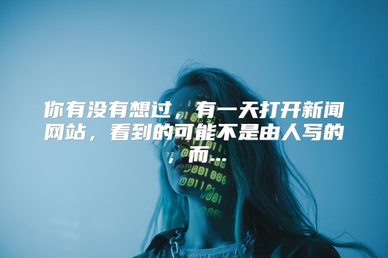 你有没有想过，有一天打开新闻网站，看到的可能不是由人写的，而...