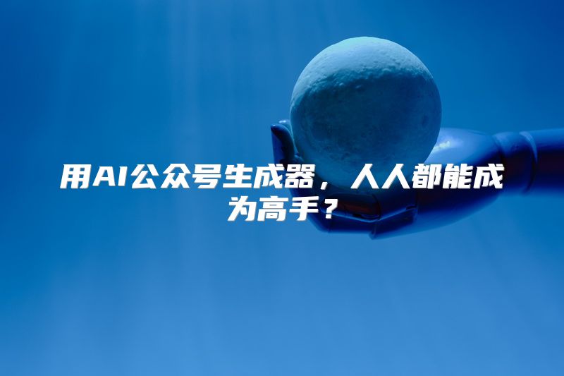 用AI公众号生成器，人人都能成为高手？