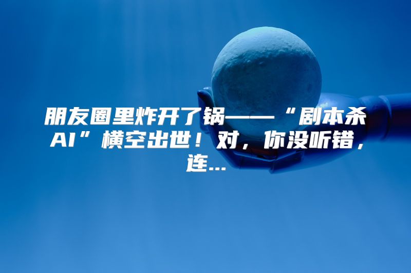 朋友圈里炸开了锅——“剧本杀AI”横空出世！对，你没听错，连...