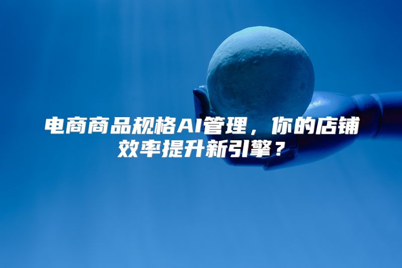 电商商品规格AI管理，你的店铺效率提升新引擎？