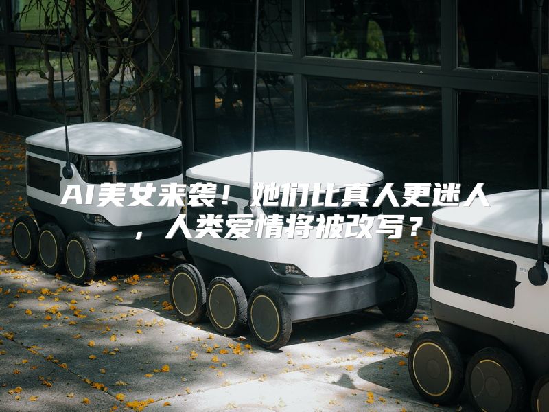AI美女来袭！她们比真人更迷人，人类爱情将被改写？