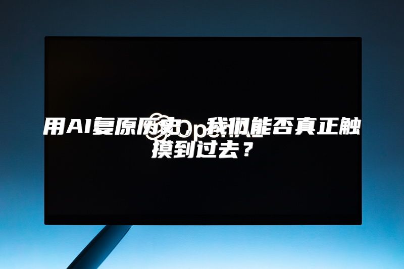 用AI复原历史，我们能否真正触摸到过去？