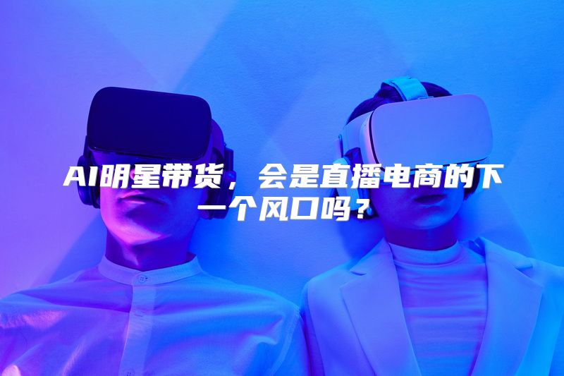 AI明星带货，会是直播电商的下一个风口吗？