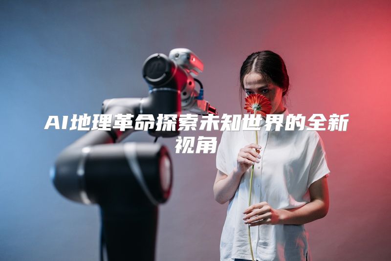 AI地理革命探索未知世界的全新视角