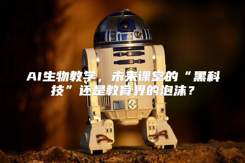 AI生物教学，未来课堂的“黑科技”还是教育界的泡沫？