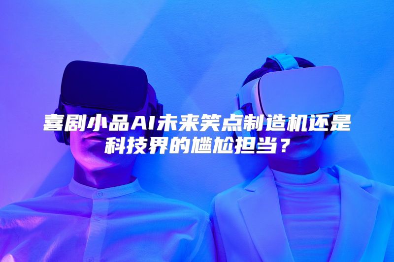 喜剧小品AI未来笑点制造机还是科技界的尴尬担当？