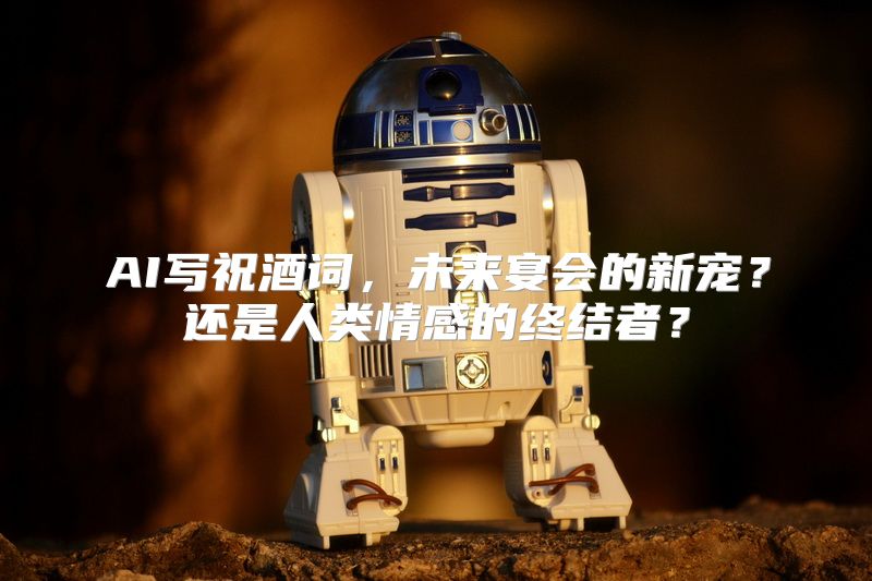 AI写祝酒词，未来宴会的新宠？还是人类情感的终结者？