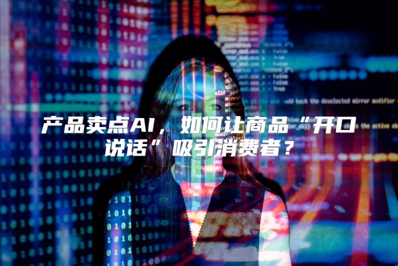 产品卖点AI，如何让商品“开口说话”吸引消费者？