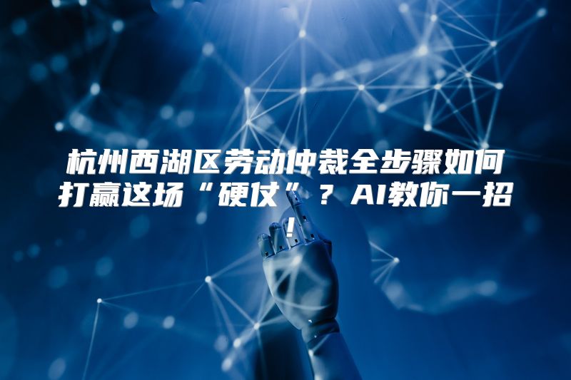 杭州西湖区劳动仲裁全步骤如何打赢这场“硬仗”？AI教你一招！