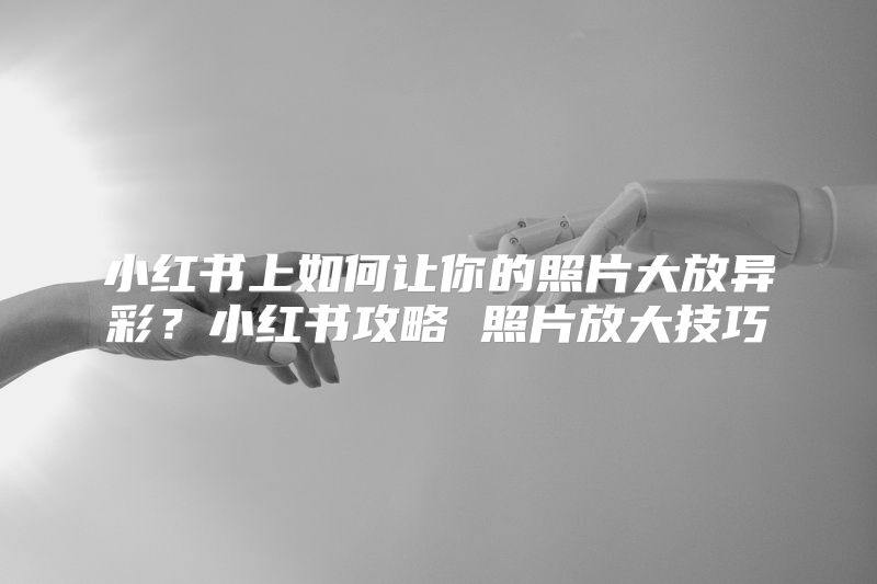 小红书上如何让你的照片大放异彩？小红书攻略 照片放大技巧
