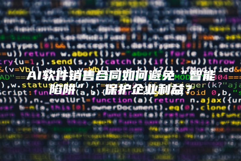 AI软件销售合同如何避免“智能陷阱”，保护企业利益？