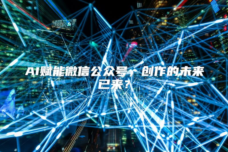 AI赋能微信公众号，创作的未来已来？