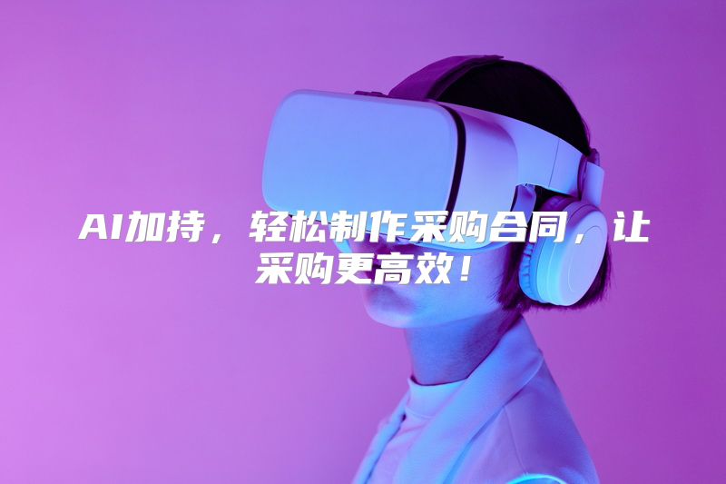 AI加持，轻松制作采购合同，让采购更高效！