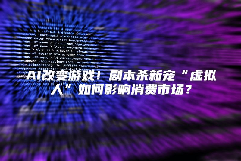 AI改变游戏！剧本杀新宠“虚拟人”如何影响消费市场？