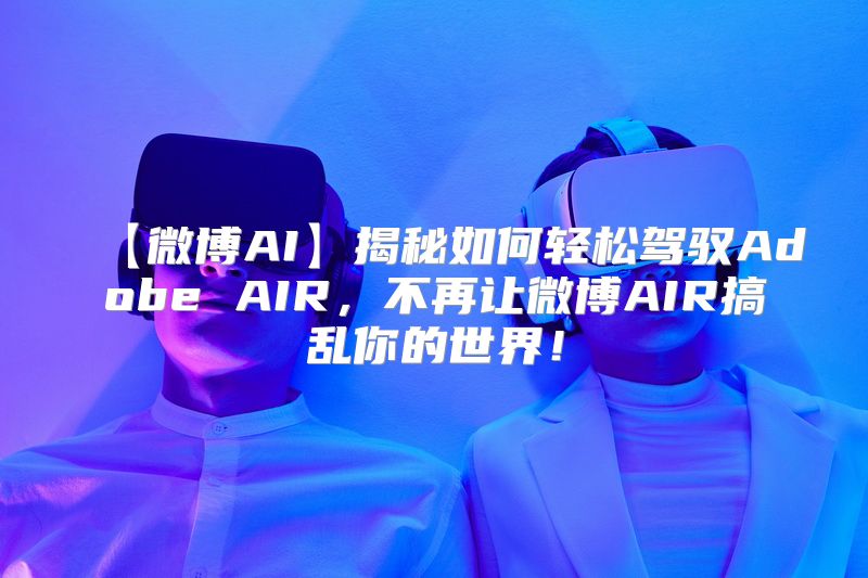 【微博AI】揭秘如何轻松驾驭Adobe AIR，不再让微博AIR搞乱你的世界！
