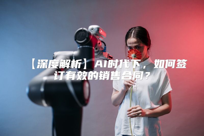 【深度解析】AI时代下，如何签订有效的销售合同？