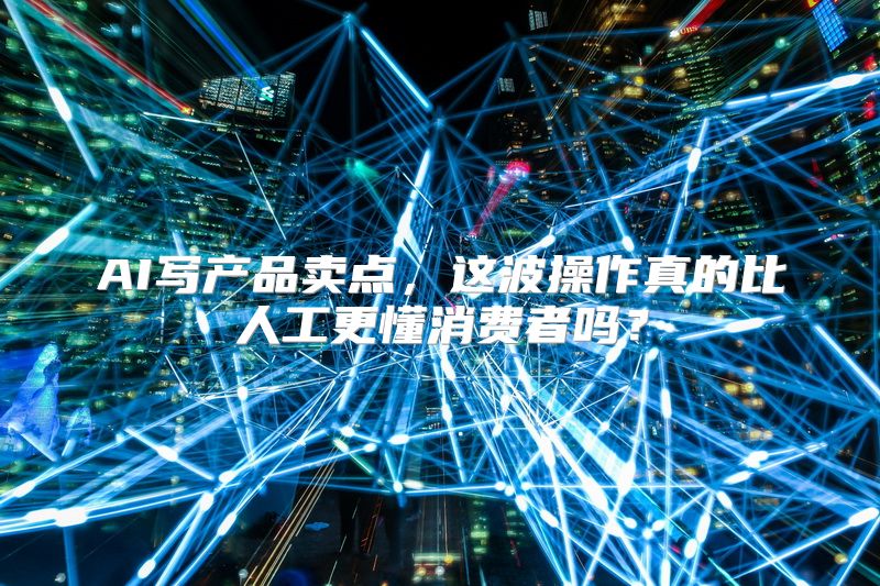 AI写产品卖点，这波操作真的比人工更懂消费者吗？