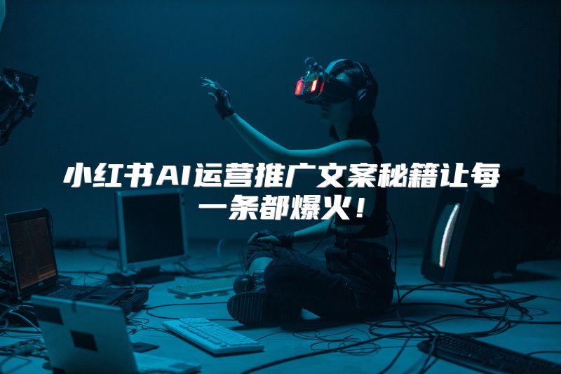 小红书AI运营推广文案秘籍让每一条都爆火！